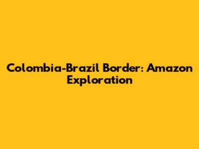 Colombia-Brazil Border: Amazon Exploration