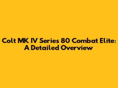 Colt MK IV Series 80 Combat Elite: A Detailed Overview