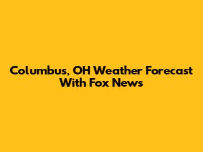 Columbus, OH Weather Forecast With Fox News