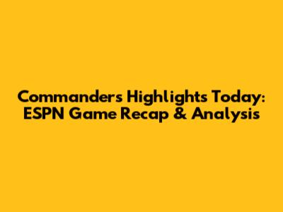 Commanders Highlights Today: ESPN Game Recap & Analysis