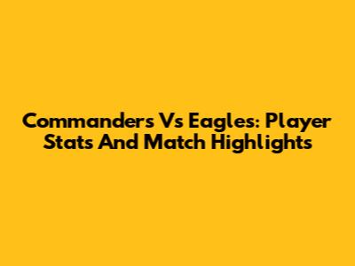 Commanders Vs Eagles: Player Stats And Match Highlights