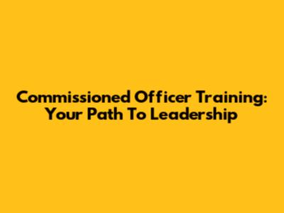 Commissioned Officer Training: Your Path To Leadership