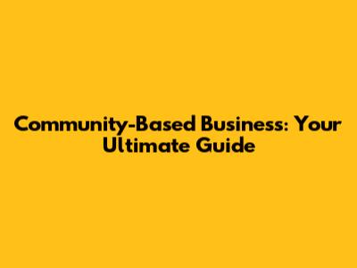 Community-Based Business: Your Ultimate Guide