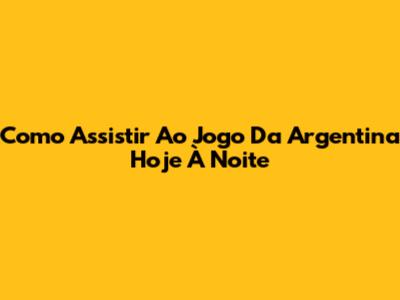 Como Assistir Ao Jogo Da Argentina Hoje À Noite