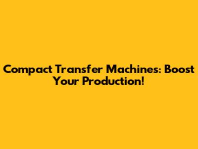 Compact Transfer Machines: Boost Your Production!