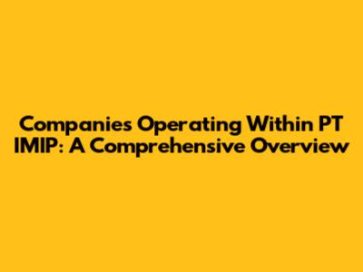 Companies Operating Within PT IMIP: A Comprehensive Overview