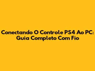 Conectando O Controle PS4 Ao PC: Guia Completo Com Fio