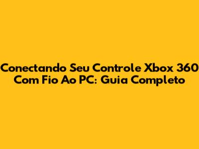 Conectando Seu Controle Xbox 360 Com Fio Ao PC: Guia Completo