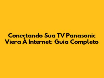 Conectando Sua TV Panasonic Viera À Internet: Guia Completo