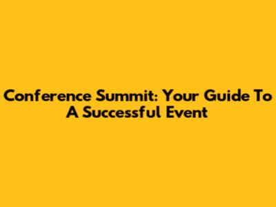 Conference Summit: Your Guide To A Successful Event