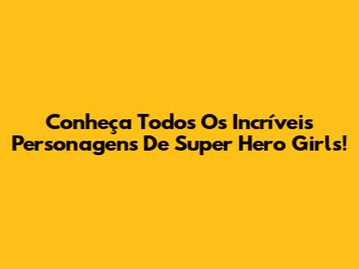 Conheça Todos Os Incríveis Personagens De Super Hero Girls!