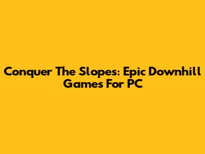 Conquer The Slopes: Epic Downhill Games For PC