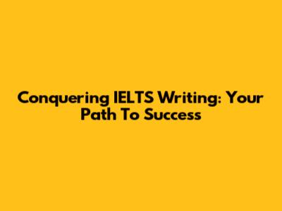 Conquering IELTS Writing: Your Path To Success