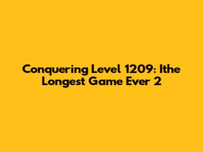 Conquering Level 1209: Ithe Longest Game Ever 2
