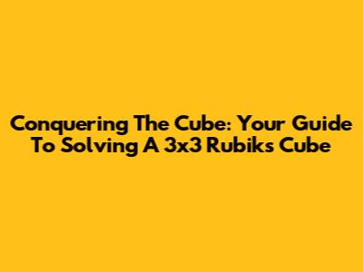 Conquering The Cube: Your Guide To Solving A 3x3 Rubik's Cube