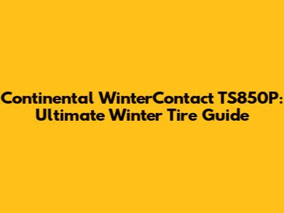 Continental WinterContact TS850P: Ultimate Winter Tire Guide