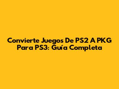 Convierte Juegos De PS2 A PKG Para PS3: Guía Completa