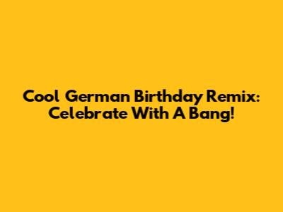 Cool German Birthday Remix: Celebrate With A Bang!