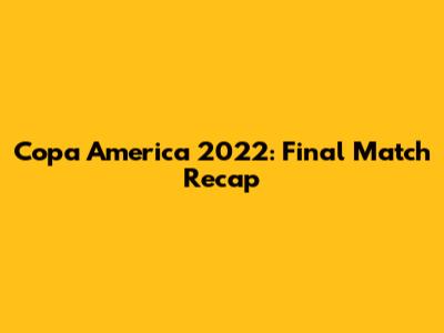 Copa America 2022: Final Match Recap