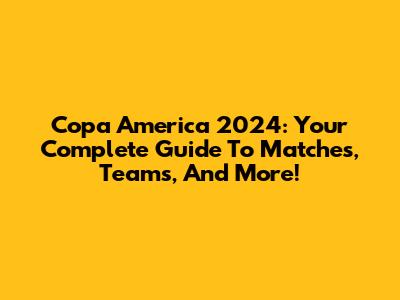 Copa America 2024: Your Complete Guide To Matches, Teams, And More!