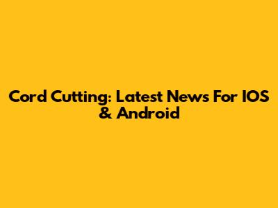 Cord Cutting: Latest News For IOS & Android