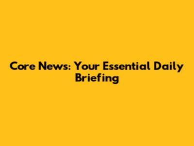 Core News: Your Essential Daily Briefing