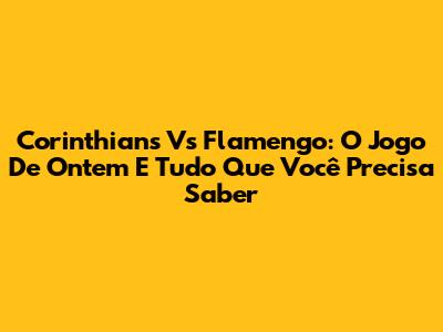 Corinthians Vs Flamengo: O Jogo De Ontem E Tudo Que Você Precisa Saber