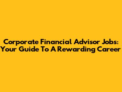 Corporate Financial Advisor Jobs: Your Guide To A Rewarding Career
