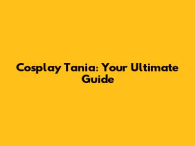 Cosplay Tania: Your Ultimate Guide