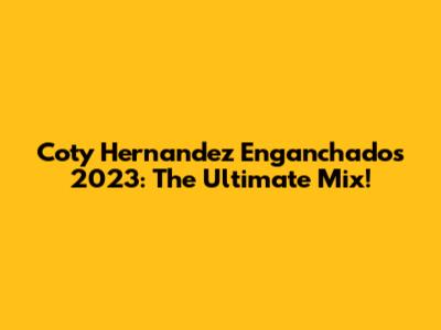 Coty Hernandez Enganchados 2023: The Ultimate Mix!