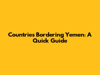 Countries Bordering Yemen: A Quick Guide
