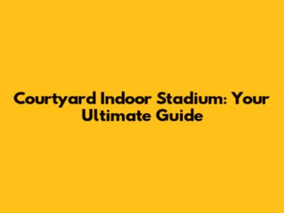 Courtyard Indoor Stadium: Your Ultimate Guide