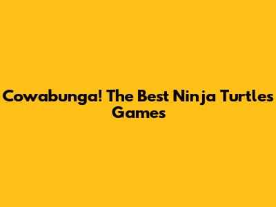 Cowabunga! The Best Ninja Turtles Games