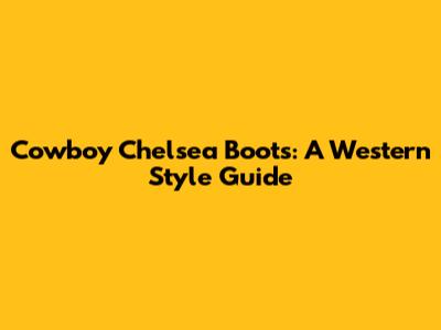 Cowboy Chelsea Boots: A Western Style Guide