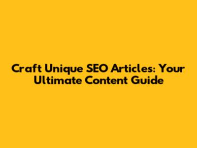 Craft Unique SEO Articles: Your Ultimate Content Guide