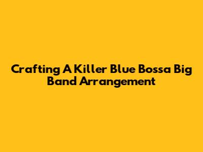 Crafting A Killer Blue Bossa Big Band Arrangement