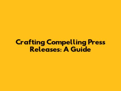 Crafting Compelling Press Releases: A Guide
