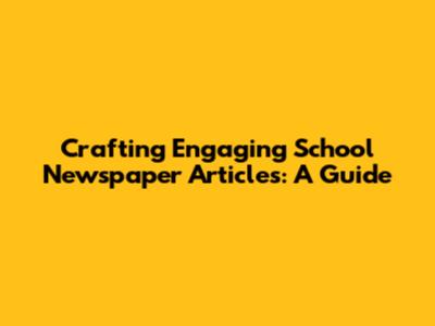 Crafting Engaging School Newspaper Articles: A Guide