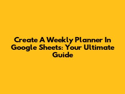Create A Weekly Planner In Google Sheets: Your Ultimate Guide