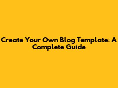 Create Your Own Blog Template: A Complete Guide