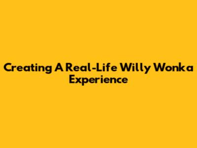 Creating A Real-Life Willy Wonka Experience