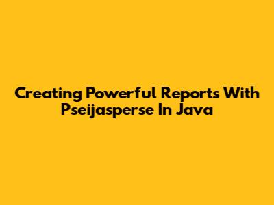 Creating Powerful Reports With Pseijasperse In Java