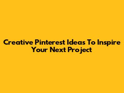 Creative Pinterest Ideas To Inspire Your Next Project
