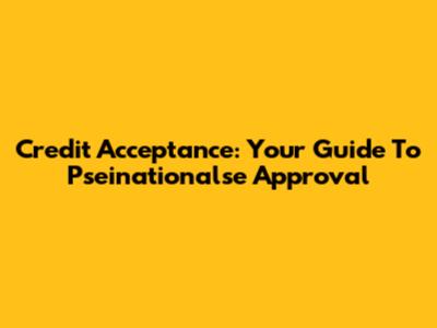Credit Acceptance: Your Guide To Pseinationalse Approval