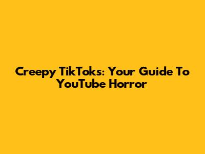 Creepy TikToks: Your Guide To YouTube Horror