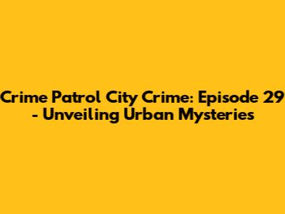 Crime Patrol City Crime: Episode 29 - Unveiling Urban Mysteries
