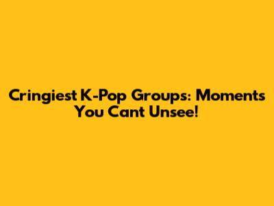 Cringiest K-Pop Groups: Moments You Can't Unsee!