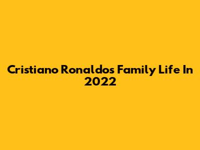 Cristiano Ronaldo's Family Life In 2022