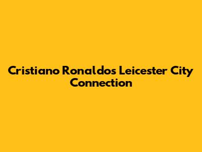 Cristiano Ronaldo's Leicester City Connection
