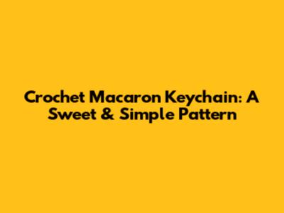 Crochet Macaron Keychain: A Sweet & Simple Pattern